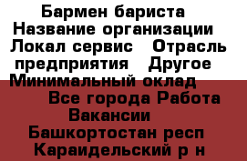 Бармен-бариста › Название организации ­ Локал сервис › Отрасль предприятия ­ Другое › Минимальный оклад ­ 26 200 - Все города Работа » Вакансии   . Башкортостан респ.,Караидельский р-н